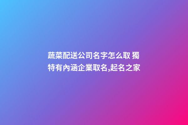 蔬菜配送公司名字怎么取 獨特有內涵企業取名,起名之家-第1張-公司起名-玄機派